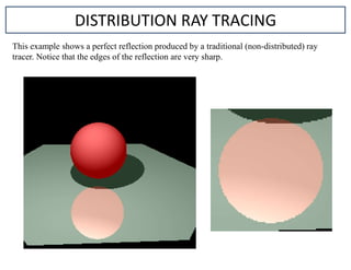 DISTRIBUTION RAY TRACING
This example shows a perfect reflection produced by a traditional (non-distributed) ray
tracer. Notice that the edges of the reflection are very sharp.
 