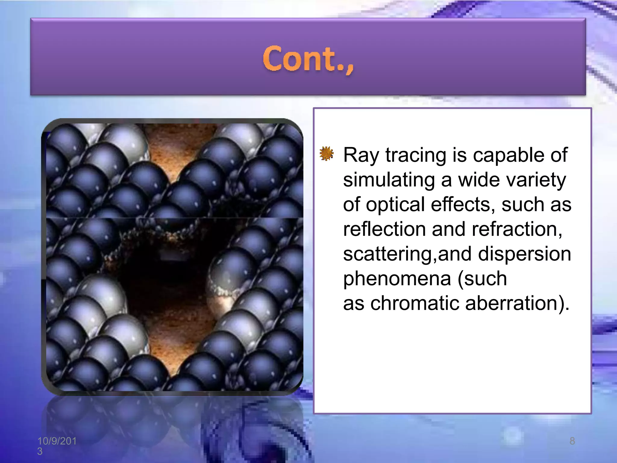 Ray tracing is capable of
simulating a wide variety
of optical effects, such as
reflection and refraction,
scattering,and dispersion
phenomena (such
as chromatic aberration).
10/9/201
3
8
 