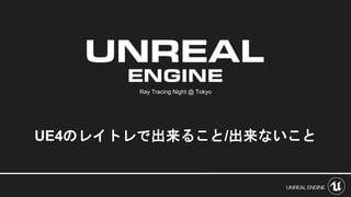 Ray Tracing Night @ Tokyo
UE4のレイトレで出来ること/出来ないこと
 