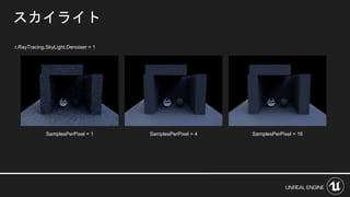 スカイライト
SamplesPerPixel = 1 SamplesPerPixel = 16SamplesPerPixel = 4
r.RayTracing.SkyLight.Denoiser = 1
 