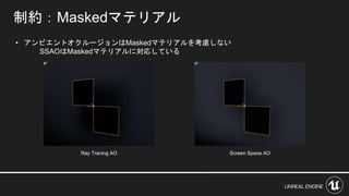 制約：Maskedマテリアル
• アンビエントオクルージョンはMaskedマテリアルを考慮しない
SSAOはMaskedマテリアルに対応している
Ray Tracing AO Screen Space AO
 