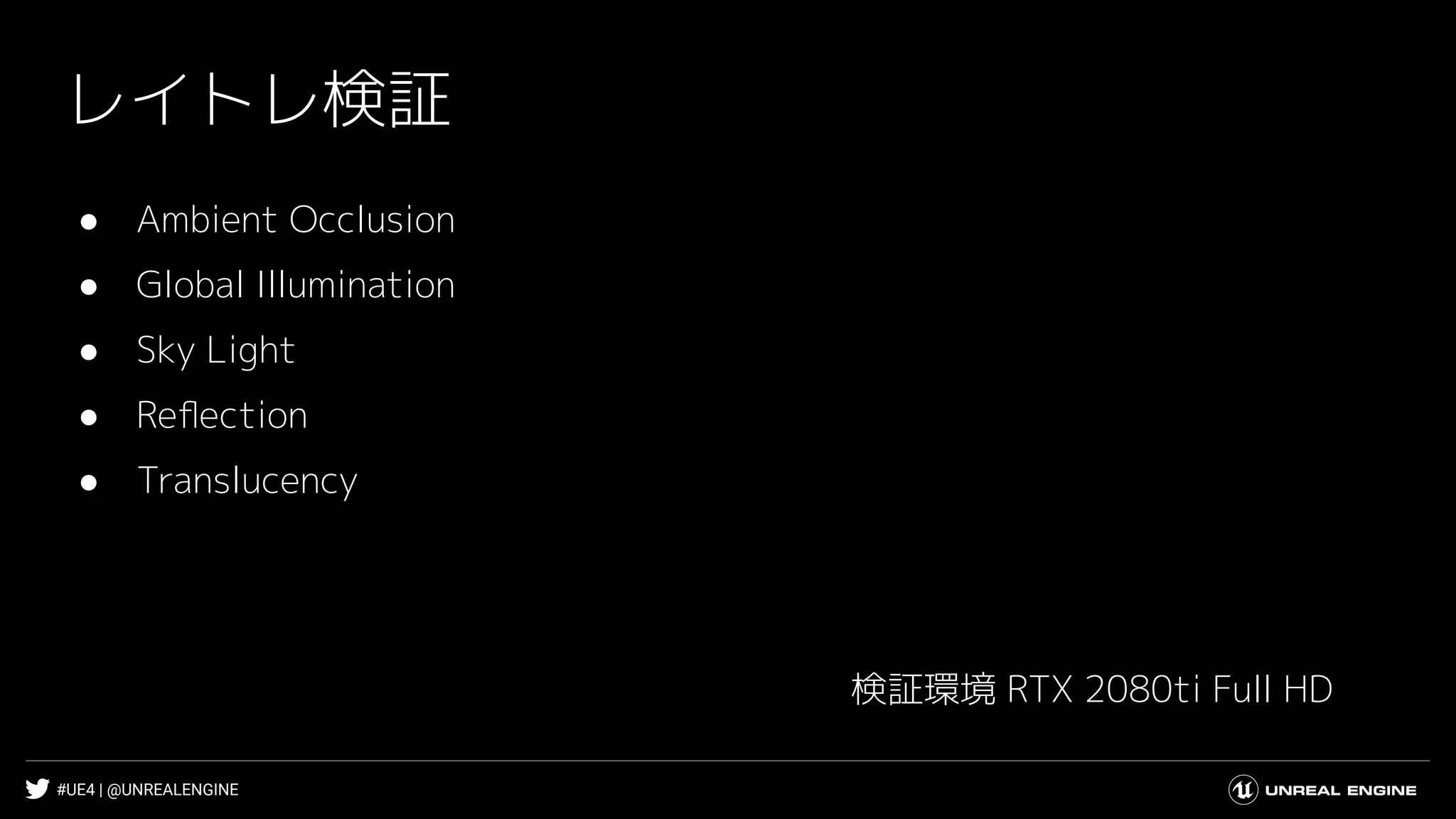 #UE4 | @UNREALENGINE
レイトレ検証
● Ambient Occlusion
● Global Illumination
● Sky Light
● Reﬂection
● Translucency
検証環境 RTX 2080ti Full HD
 