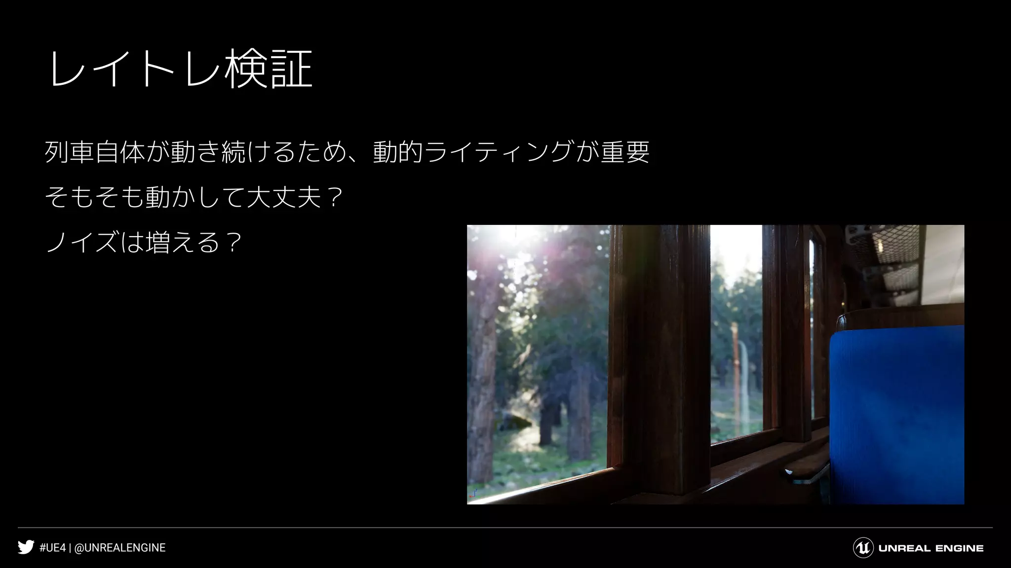 #UE4 | @UNREALENGINE
レイトレ検証
列車自体が動き続けるため、動的ライティングが重要
そもそも動かして大丈夫？
ノイズは増える？
 