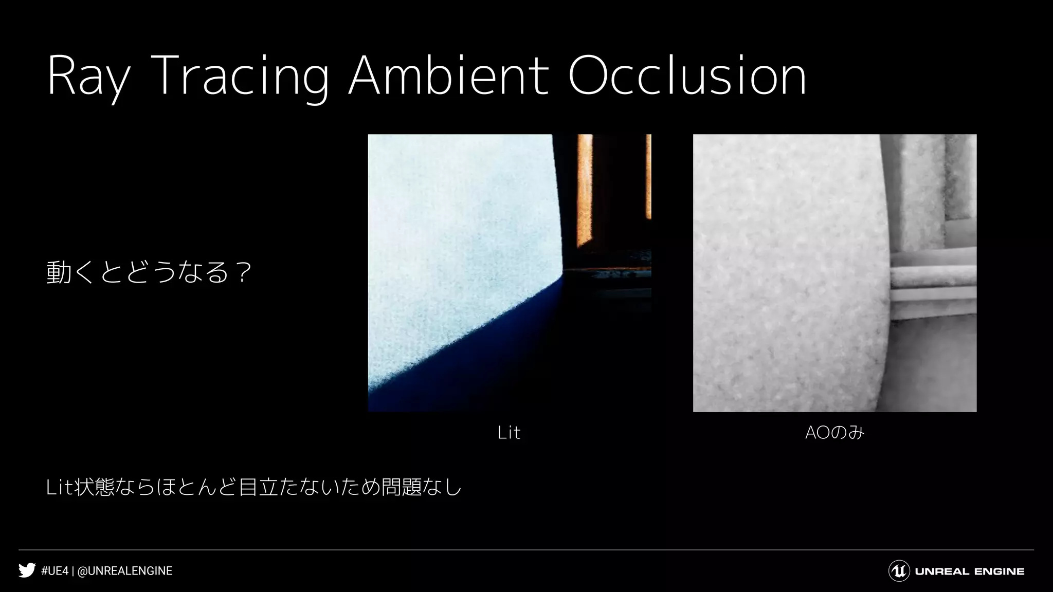 #UE4 | @UNREALENGINE
Ray Tracing Ambient Occlusion
AOのみLit
動くとどうなる？
Lit状態ならほとんど目立たないため問題なし
 