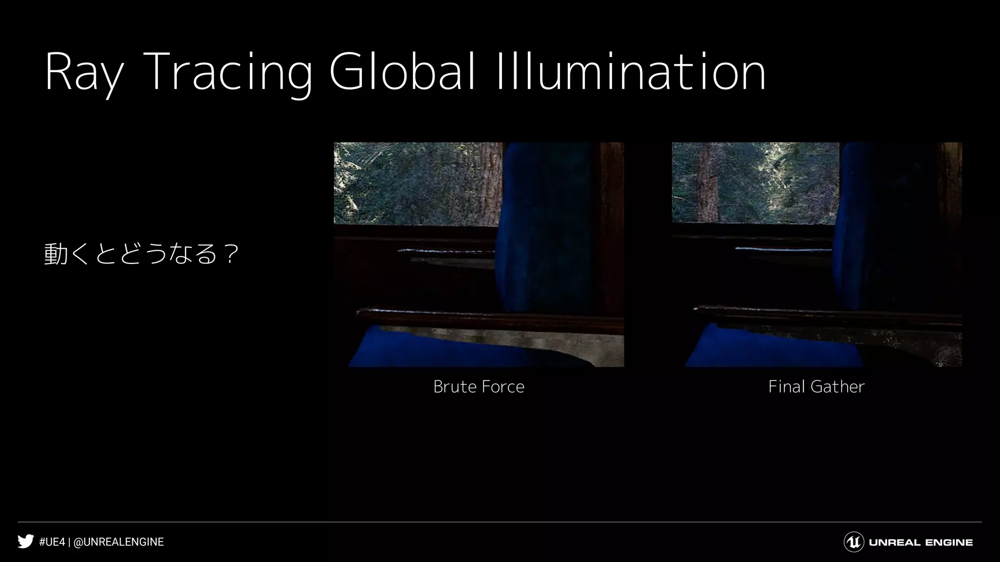 #UE4 | @UNREALENGINE
Ray Tracing Global Illumination
Final GatherBrute Force
動くとどうなる？
 