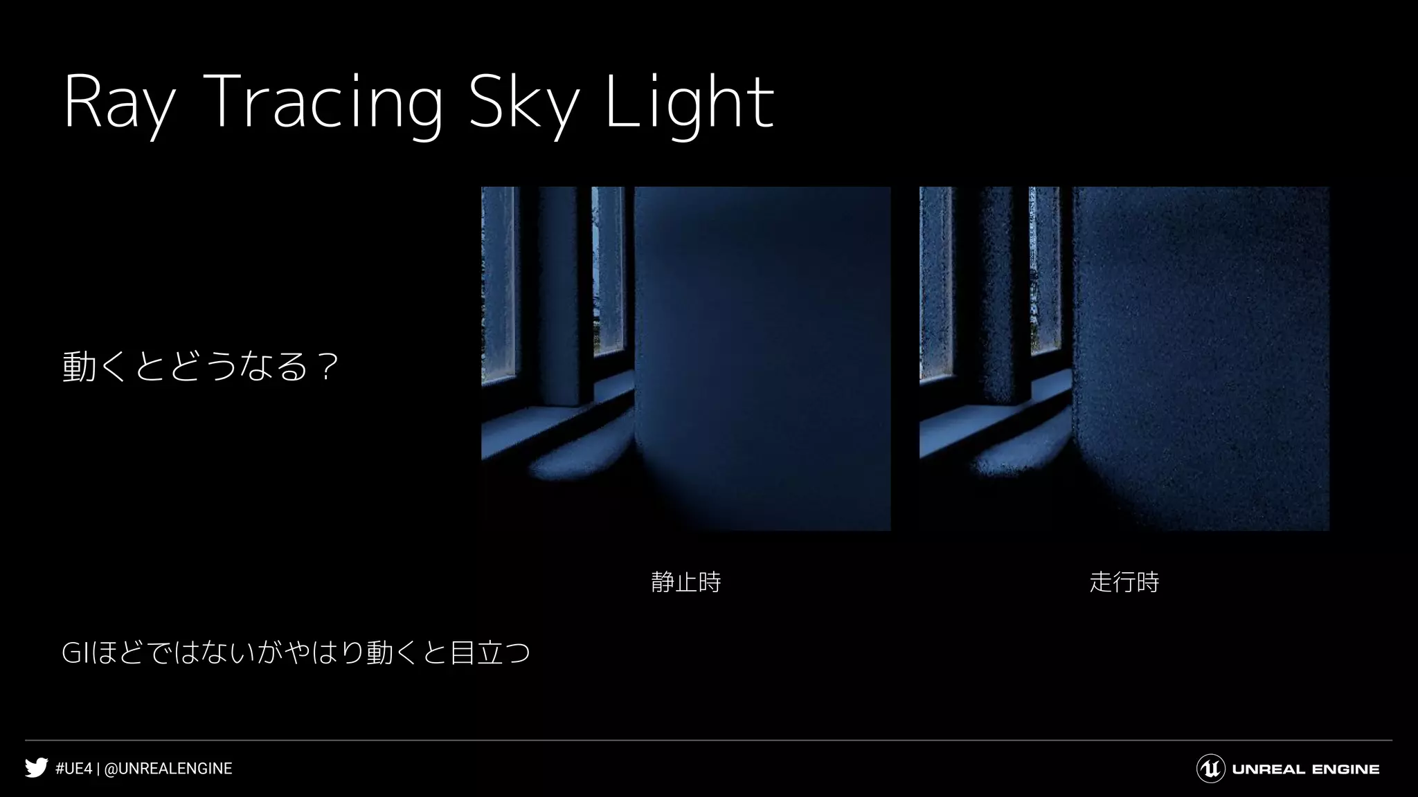 #UE4 | @UNREALENGINE
Ray Tracing Sky Light
走行時静止時
動くとどうなる？
GIほどではないがやはり動くと目立つ
 