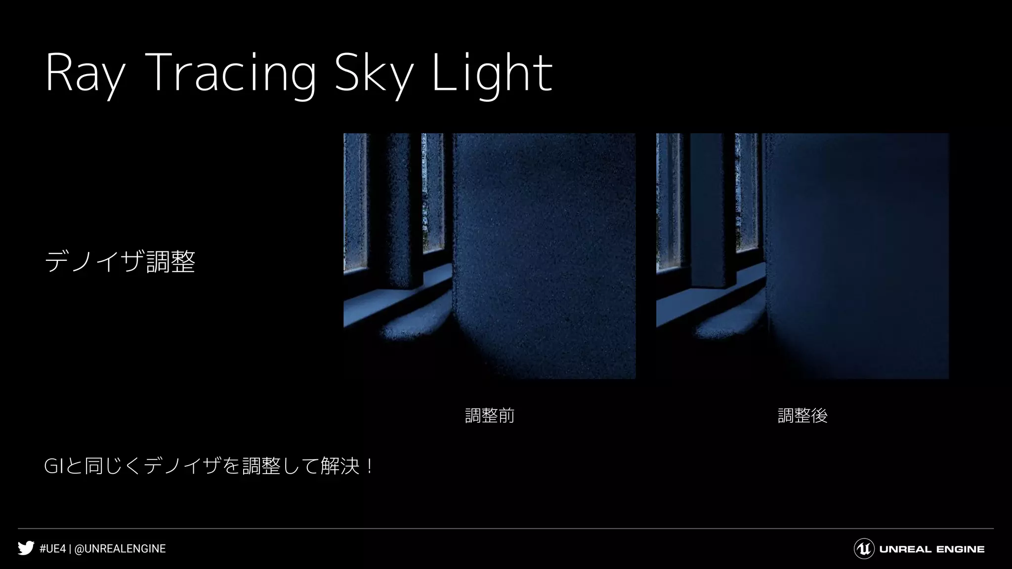 #UE4 | @UNREALENGINE
Ray Tracing Sky Light
調整後調整前
デノイザ調整
GIと同じくデノイザを調整して解決！
 