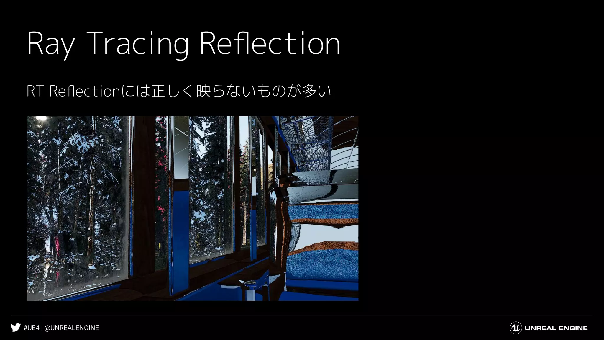#UE4 | @UNREALENGINE
Ray Tracing Reﬂection
RT Reﬂectionには正しく映らないものが多い
 