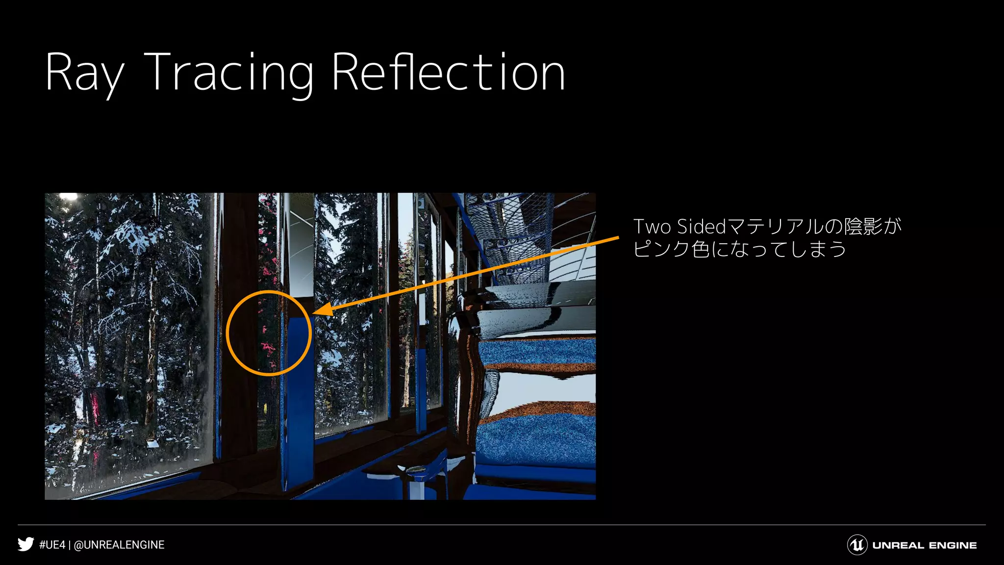 #UE4 | @UNREALENGINE
Ray Tracing Reﬂection
Two Sidedマテリアルの陰影が
ピンク色になってしまう
 