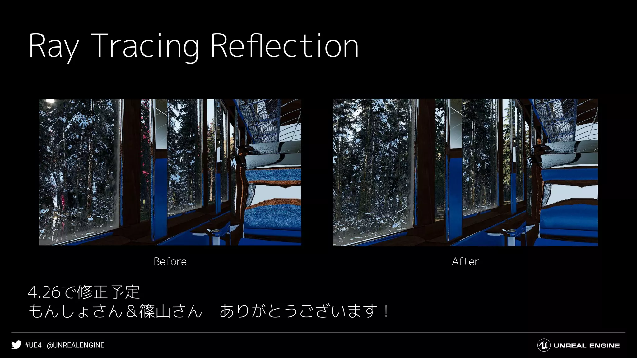 #UE4 | @UNREALENGINE
Ray Tracing Reﬂection
AfterBefore
4.26で修正予定
もんしょさん＆篠山さん　ありがとうございます！
 
