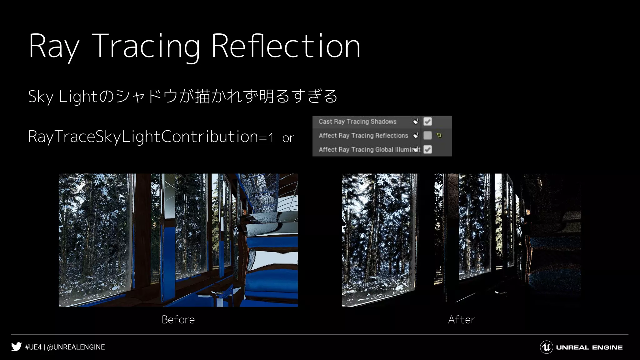 #UE4 | @UNREALENGINE
Ray Tracing Reﬂection
Sky Lightのシャドウが描かれず明るすぎる
RayTraceSkyLightContribution=1 or
AfterBefore
 