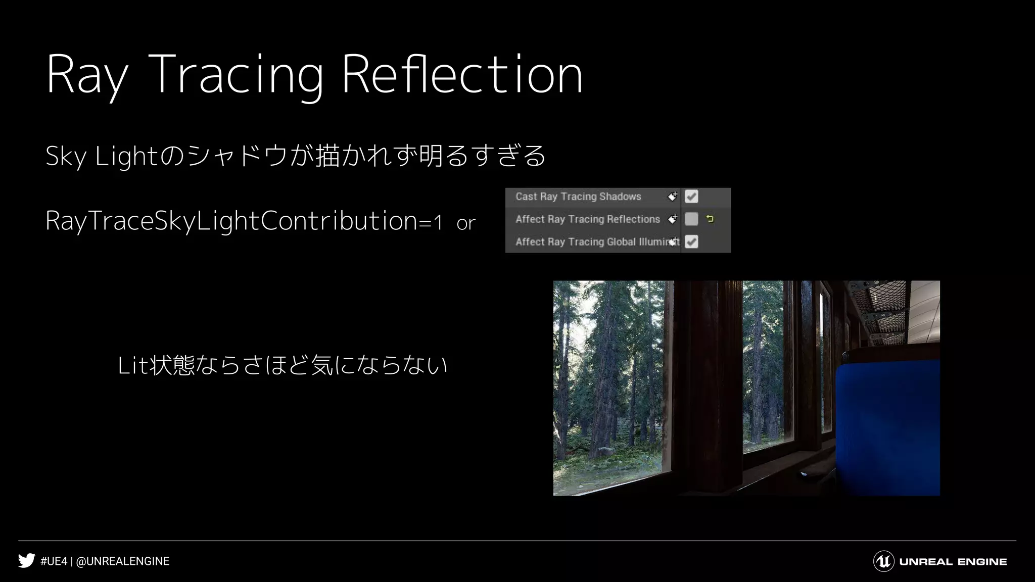 #UE4 | @UNREALENGINE
Ray Tracing Reﬂection
Sky Lightのシャドウが描かれず明るすぎる
Lit状態ならさほど気にならない
RayTraceSkyLightContribution=1 or
 