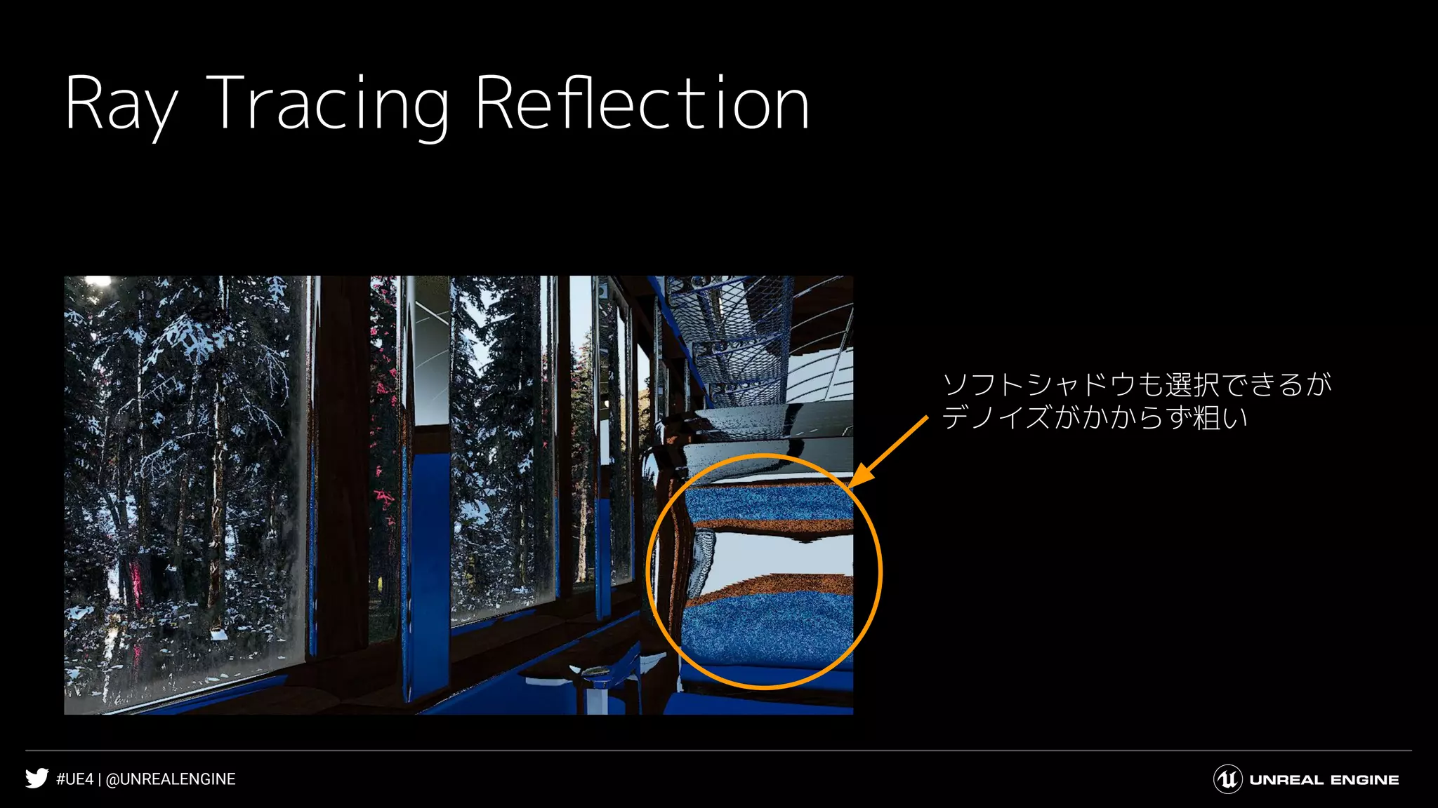 #UE4 | @UNREALENGINE
Ray Tracing Reﬂection
ソフトシャドウも選択できるが
デノイズがかからず粗い
 