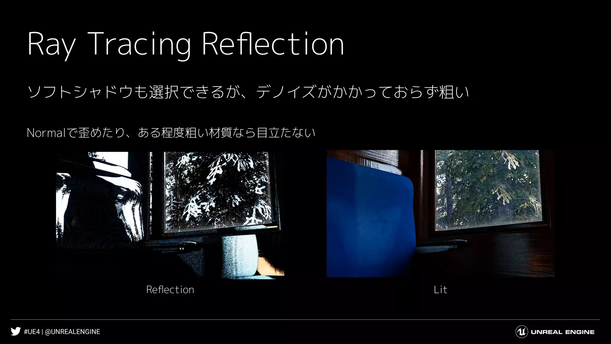 #UE4 | @UNREALENGINE
Ray Tracing Reﬂection
ソフトシャドウも選択できるが、デノイズがかかっておらず粗い
Normalで歪めたり、ある程度粗い材質なら目立たない
LitReﬂection
 
