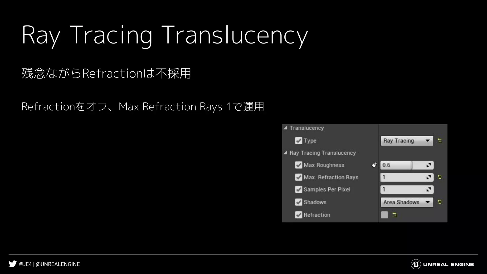 #UE4 | @UNREALENGINE
Ray Tracing Translucency
残念ながらRefractionは不採用
Refractionをオフ、Max Refraction Rays 1で運用
 
