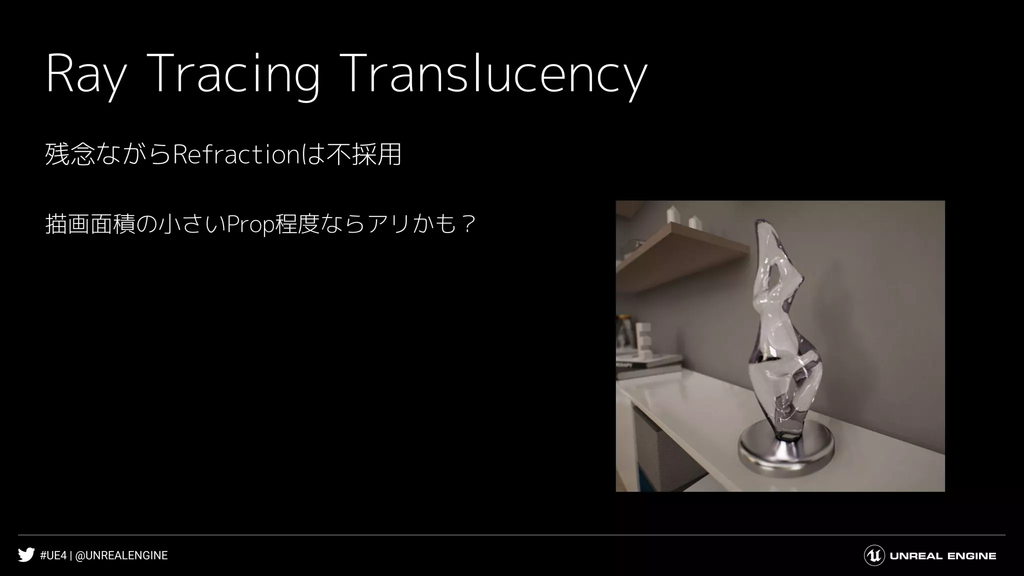 #UE4 | @UNREALENGINE
Ray Tracing Translucency
描画面積の小さいProp程度ならアリかも？
残念ながらRefractionは不採用
 