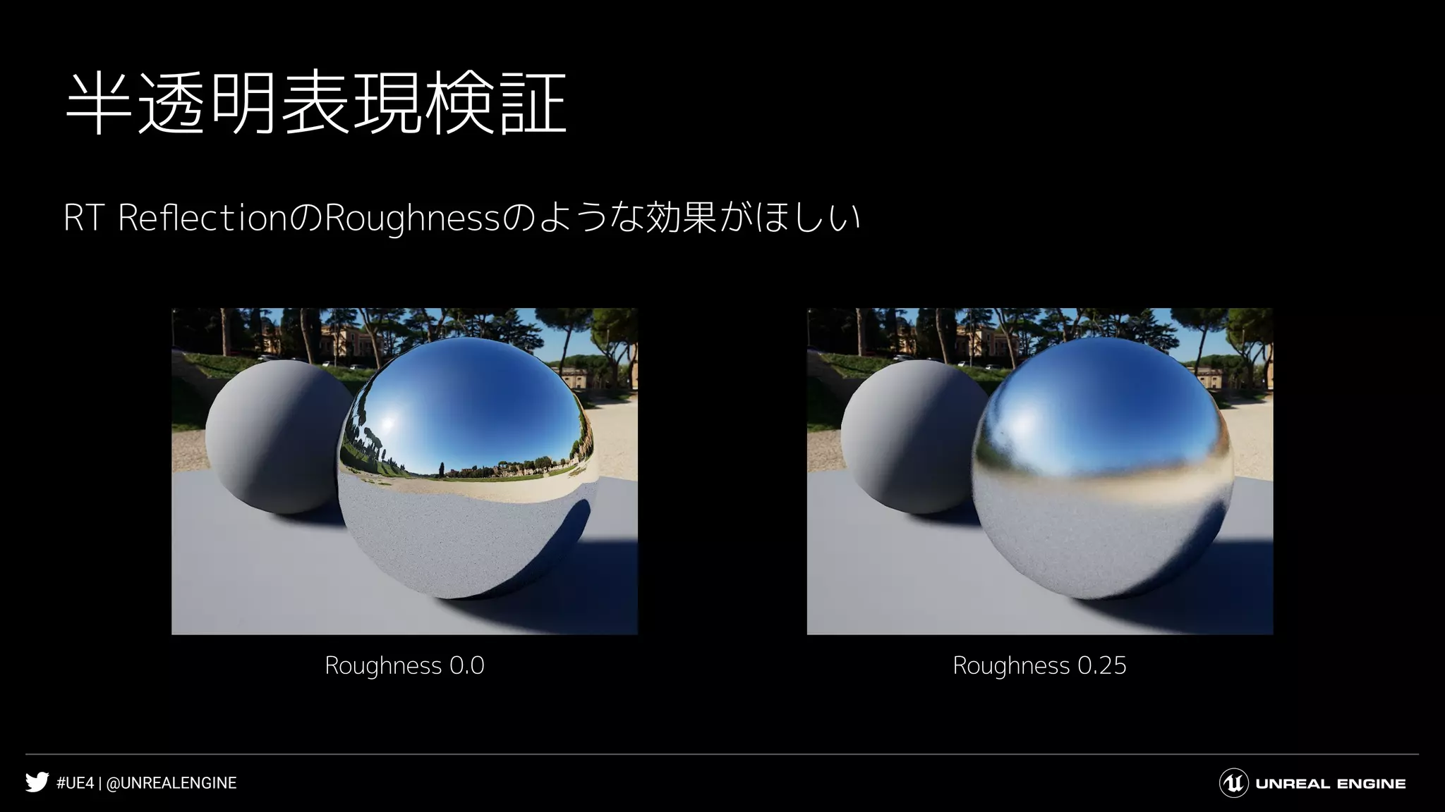 #UE4 | @UNREALENGINE
半透明表現検証
RT ReﬂectionのRoughnessのような効果がほしい
Roughness 0.25Roughness 0.0
 
