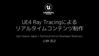 UE4 Ray Tracingによる
リアルタイムコンテンツ制作
Epic Games Japan / Technical Artist Developer Relations
小林 浩之
 