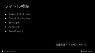#UE4 | @UNREALENGINE
レイトレ検証
● Ambient Occlusion
● Global Illumination
● Sky Light
● Reﬂection
● Translucency
検証環境 RTX 2080ti Full HD
 