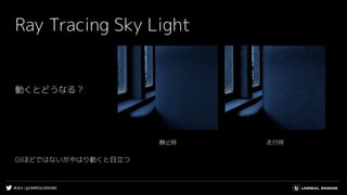#UE4 | @UNREALENGINE
Ray Tracing Sky Light
走行時静止時
動くとどうなる？
GIほどではないがやはり動くと目立つ
 