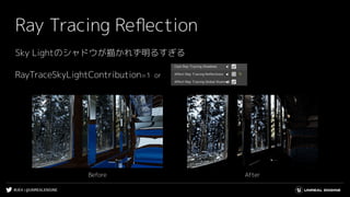 #UE4 | @UNREALENGINE
Ray Tracing Reﬂection
Sky Lightのシャドウが描かれず明るすぎる
RayTraceSkyLightContribution=1 or
AfterBefore
 
