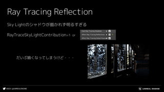 #UE4 | @UNREALENGINE
Ray Tracing Reﬂection
Sky Lightのシャドウが描かれず明るすぎる
だいぶ暗くなってしまうけど・・・
RayTraceSkyLightContribution=1 or
 