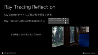 #UE4 | @UNREALENGINE
Ray Tracing Reﬂection
Sky Lightのシャドウが描かれず明るすぎる
Lit状態ならさほど気にならない
RayTraceSkyLightContribution=1 or
 