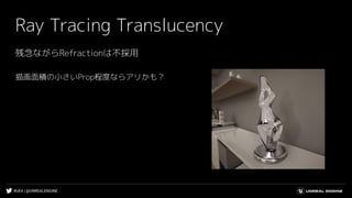 #UE4 | @UNREALENGINE
Ray Tracing Translucency
描画面積の小さいProp程度ならアリかも？
残念ながらRefractionは不採用
 