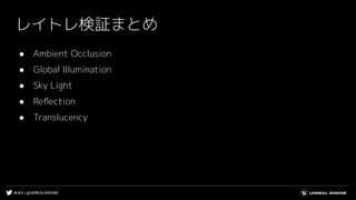#UE4 | @UNREALENGINE
レイトレ検証まとめ
● Ambient Occlusion
● Global Illumination
● Sky Light
● Reﬂection
● Translucency
 