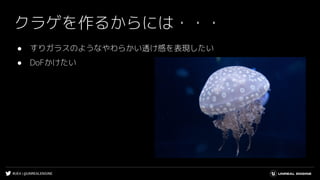#UE4 | @UNREALENGINE
クラゲを作るからには・・・
● すりガラスのようなやわらかい透け感を表現したい
● DoFかけたい
 