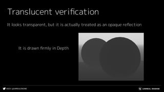 #UE4 | @UNREALENGINE
Translucent veriﬁcation
It looks transparent, but it is actually treated as an opaque reﬂection
It is drawn ﬁrmly in Depth
 