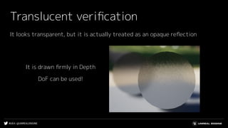 #UE4 | @UNREALENGINE
Translucent veriﬁcation
It looks transparent, but it is actually treated as an opaque reﬂection
It is drawn ﬁrmly in Depth
DoF can be used!
 