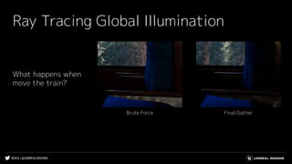 #UE4 | @UNREALENGINE
Ray Tracing Global Illumination
Final GatherBrute Force
What happens when
move the train?
 