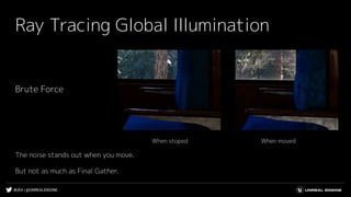 #UE4 | @UNREALENGINE
Ray Tracing Global Illumination
Brute Force
The noise stands out when you move.
But not as much as Final Gather.
When movedWhen stoped
 