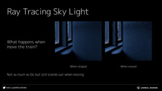 #UE4 | @UNREALENGINE
Ray Tracing Sky Light
What happens when
move the train?
Not as much as GI, but still stands out when moving
When movedWhen stoped
 