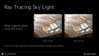 #UE4 | @UNREALENGINE
Ray Tracing Sky Light
What happens when
move the train?
There is a slight increase in noise, but there is almost no problem.
When movedWhen stoped
 