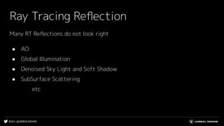 #UE4 | @UNREALENGINE
Ray Tracing Reﬂection
Many RT Reﬂections do not look right
● AO
● Global Illumination
● Denoised Sky Light and Soft Shadow
● SubSurface Scattering
etc
 
