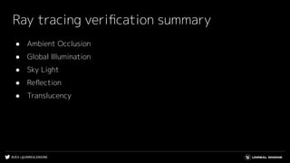 #UE4 | @UNREALENGINE
Ray tracing veriﬁcation summary
● Ambient Occlusion
● Global Illumination
● Sky Light
● Reﬂection
● Translucency
 