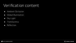 #UE4 | @UNREALENGINE
Veriﬁcation content
● Ambient Occlusion
● Global Illumination
● Sky Light
● Translucency
● Reﬂection
 