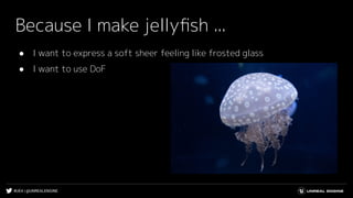 #UE4 | @UNREALENGINE
Because I make jellyﬁsh ...
● I want to express a soft sheer feeling like frosted glass
● I want to use DoF
 