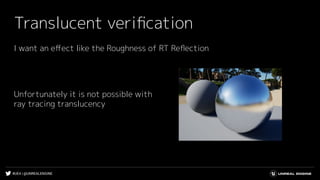 #UE4 | @UNREALENGINE
Translucent veriﬁcation
I want an eﬀect like the Roughness of RT Reﬂection
Unfortunately it is not possible with
ray tracing translucency
 