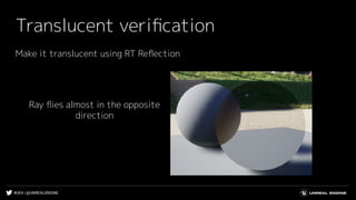 #UE4 | @UNREALENGINE
Translucent veriﬁcation
Make it translucent using RT Reﬂection
Ray ﬂies almost in the opposite
direction
 