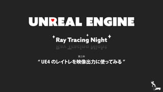 Ray Tracing Night
UNREAL ENGINE
Ray Tracing Night
第三枠
“ UE4 のレイトレを映像出力に使ってみる ”
♥
 