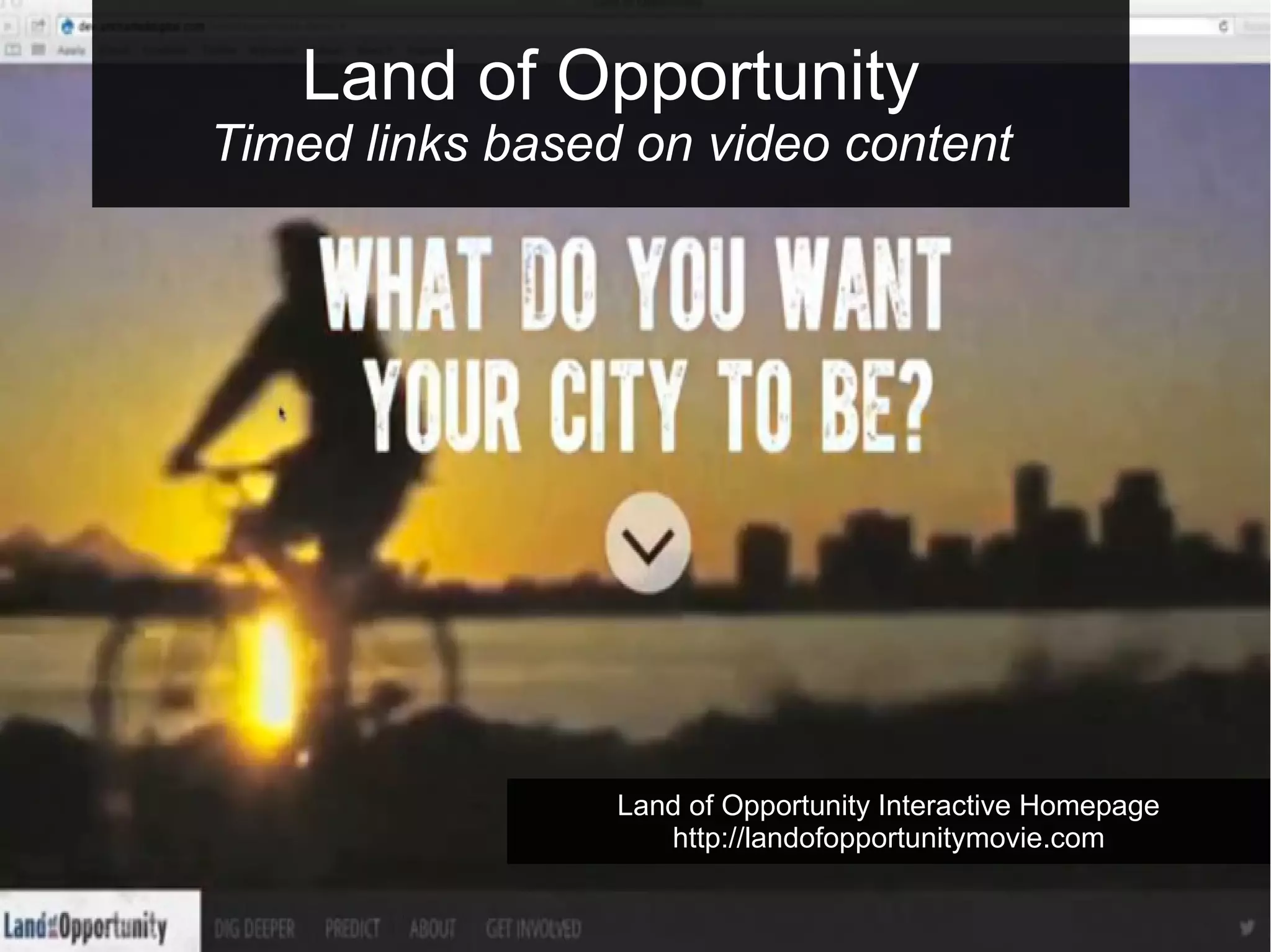 Land of Opportunity
Timed links based on video content

Land of Opportunity Interactive Homepage
http://landofopportunitymovie.com

 