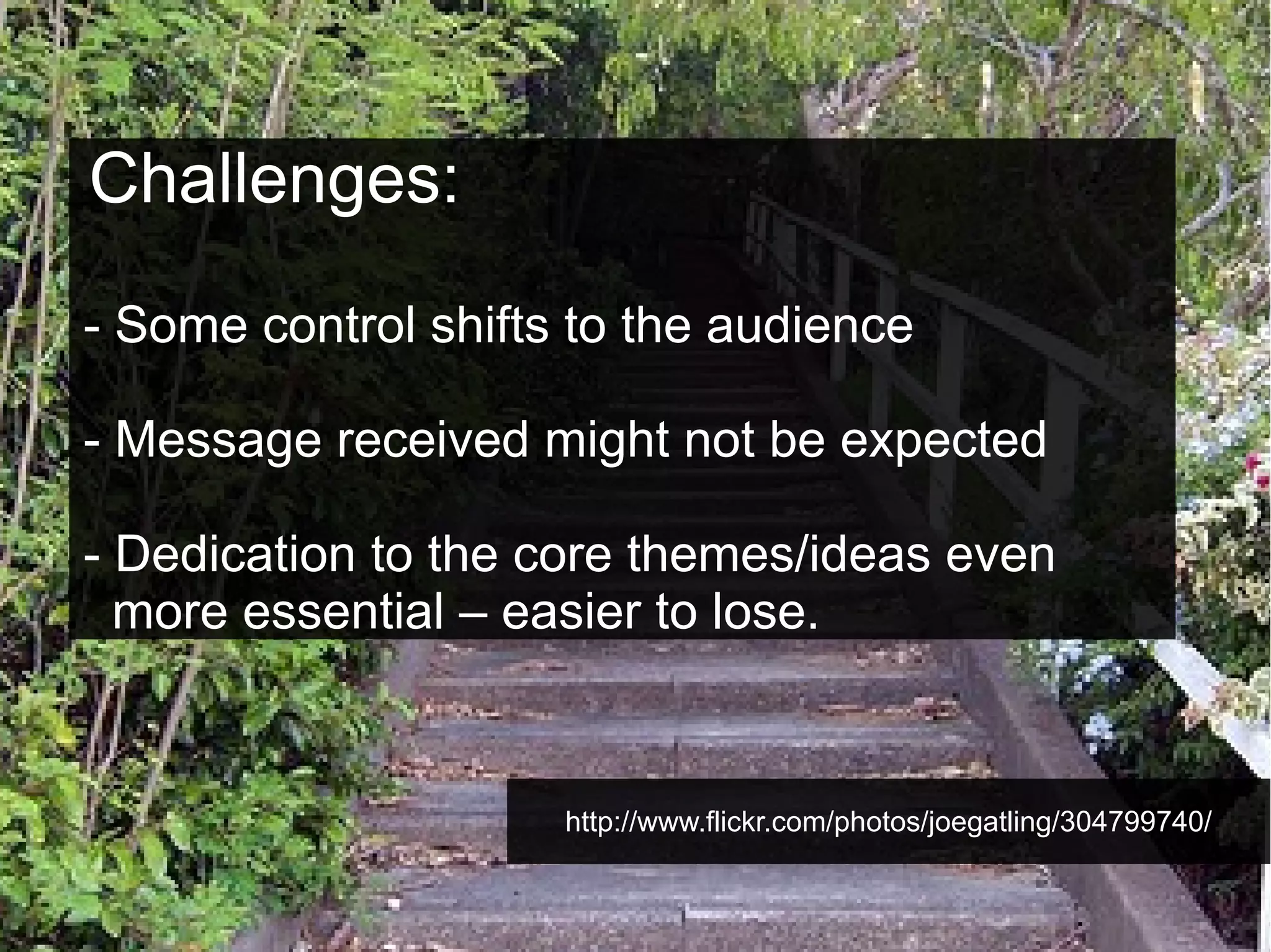 Challenges:
- Some control shifts to the audience
- Message received might not be expected
- Dedication to the core themes/ideas even
more essential – easier to lose.

http://www.flickr.com/photos/joegatling/304799740/

 