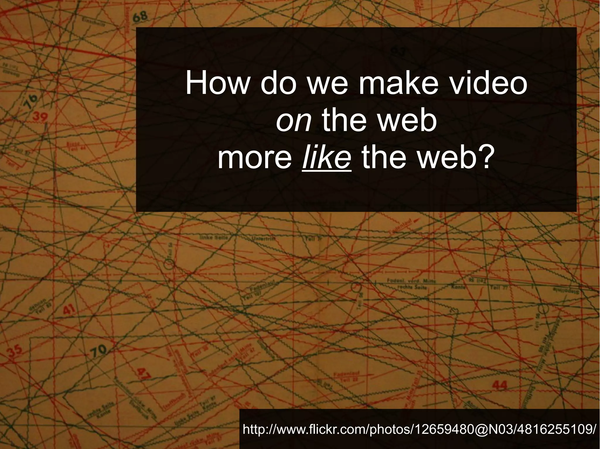 How do we make video
on the web
more like the web?

http://www.flickr.com/photos/12659480@N03/4816255109/

 