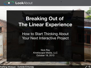 Breaking Out of
The Linear Experience
How to Start Thinking About
Your Next Interactive Project
Nick Ray
Kinetiscape Media, LLC
October 18, 2013

 