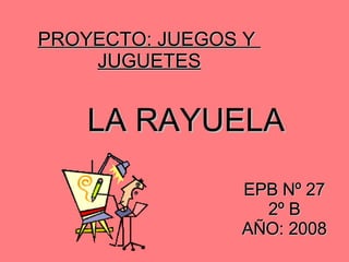 LA RAYUELA PROYECTO: JUEGOS Y  JUGUETES EPB Nº 27 2º B AÑO: 2008 