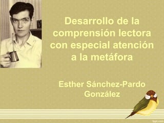 Desarrollo de la
comprensión lectora
con especial atención
a la metáfora
Esther Sánchez-Pardo
González
 