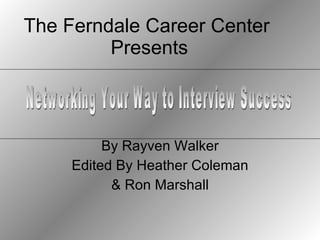 The Ferndale Career Center  Presents By Rayven Walker Edited By Heather Coleman & Ron Marshall Networking Your Way to Interview Success 